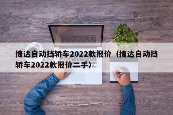 捷达自动挡轿车2022款报价（捷达自动挡轿车2022款报价二手）