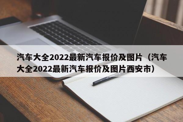 汽车大全2022最新汽车报价及图片（汽车大全2022最新汽车报价及图片西安市）