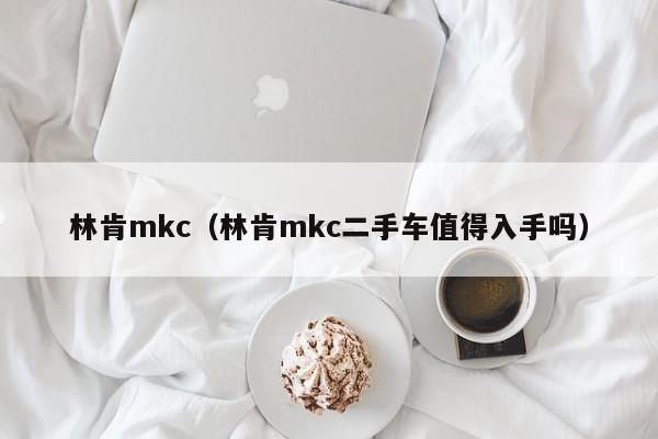 林肯mkc（林肯mkc二手车值得入手吗）