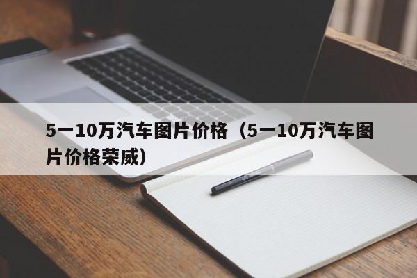 5一10万汽车图片价格（5一10万汽车图片价格荣威）