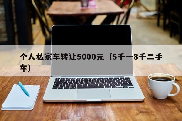 个人私家车转让5000元（5千一8千二手车）