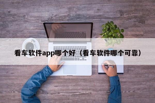 看车软件app哪个好（看车软件哪个可靠）