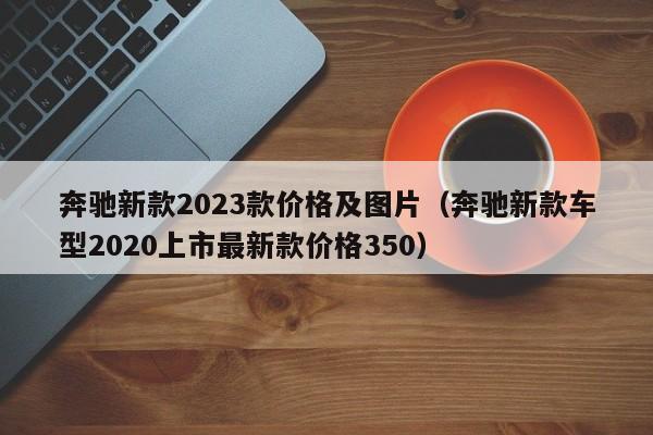 奔驰新款2023款价格及图片（奔驰新款车型2020上市最新款价格350）