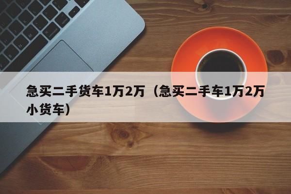 急买二手货车1万2万（急买二手车1万2万小货车）