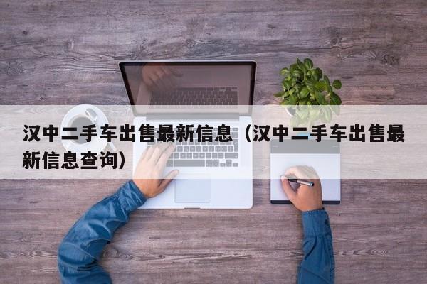 汉中二手车出售最新信息（汉中二手车出售最新信息查询）