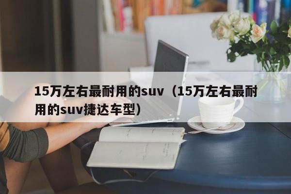 15万左右最耐用的suv（15万左右最耐用的suv捷达车型）