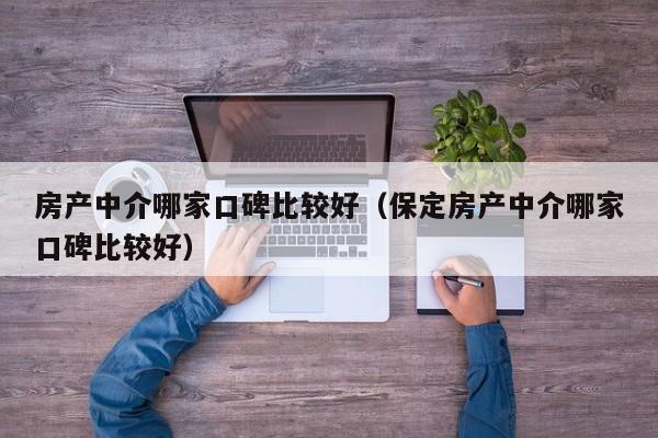 房产中介哪家口碑比较好（保定房产中介哪家口碑比较好）