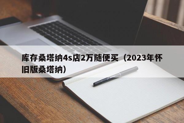 库存桑塔纳4s店2万随便买（2023年怀旧版桑塔纳）