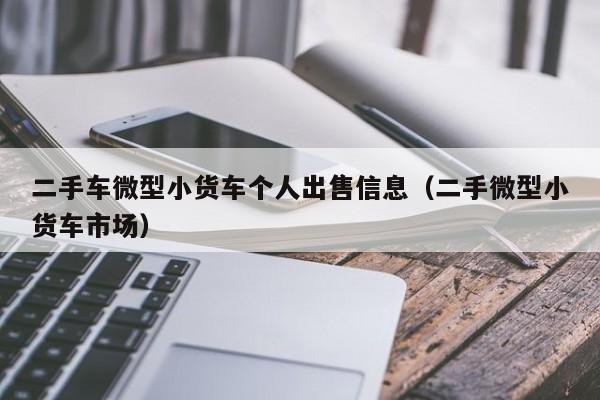 二手车微型小货车个人出售信息（二手微型小货车市场）