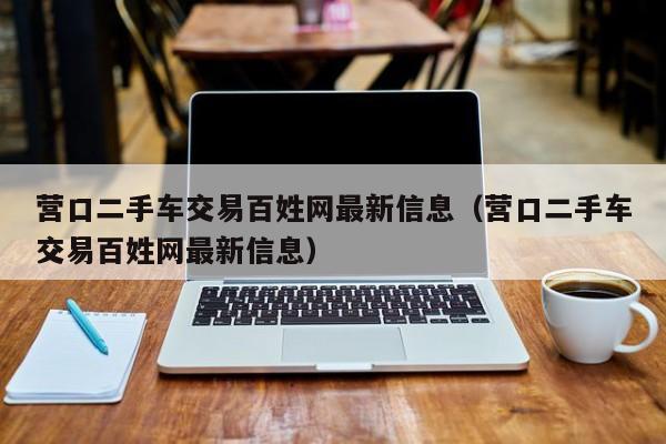 营口二手车交易百姓网最新信息（营口二手车交易百姓网最新信息）