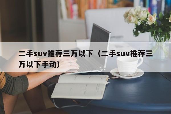 二手suv推荐三万以下（二手suv推荐三万以下手动）