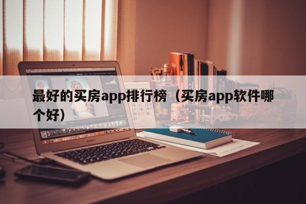 最好的买房app排行榜（买房app软件哪个好）