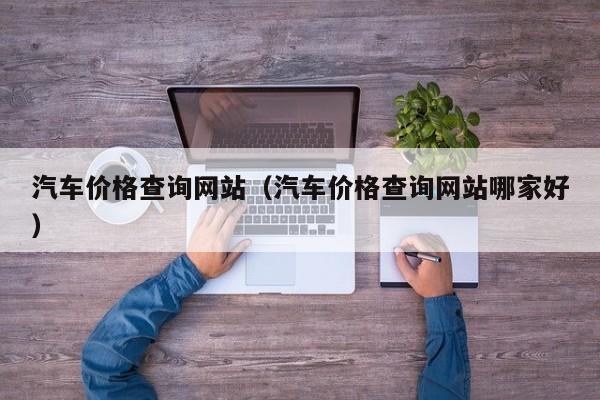 汽车价格查询网站（汽车价格查询网站哪家好）