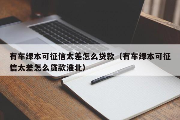 有车绿本可征信太差怎么贷款（有车绿本可征信太差怎么贷款淮北）