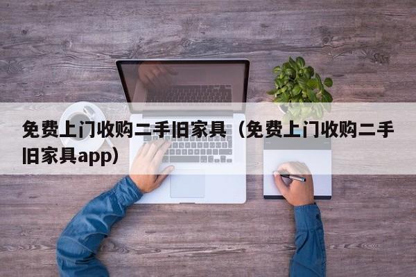 免费上门收购二手旧家具（免费上门收购二手旧家具app）