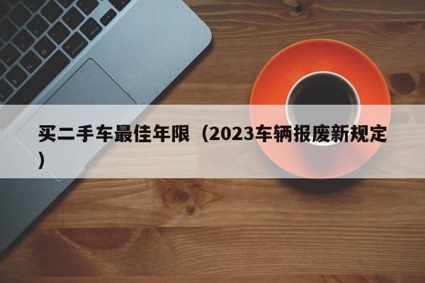 买二手车最佳年限（2023车辆报废新规定）