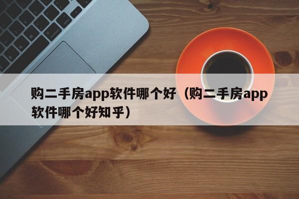 购二手房app软件哪个好（购二手房app软件哪个好知乎）