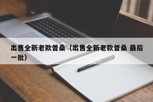 出售全新老款普桑（出售全新老款普桑 最后一批）