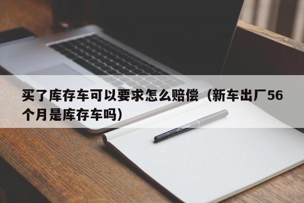 买了库存车可以要求怎么赔偿（新车出厂56个月是库存车吗）