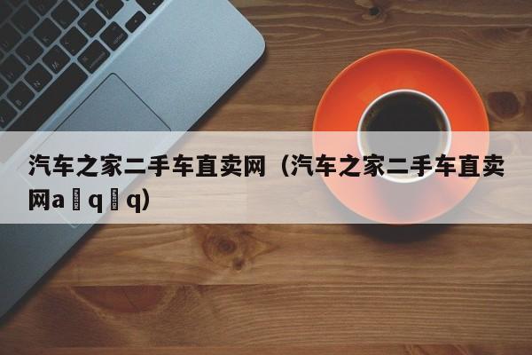 汽车之家二手车直卖网（汽车之家二手车直卖网a q q）