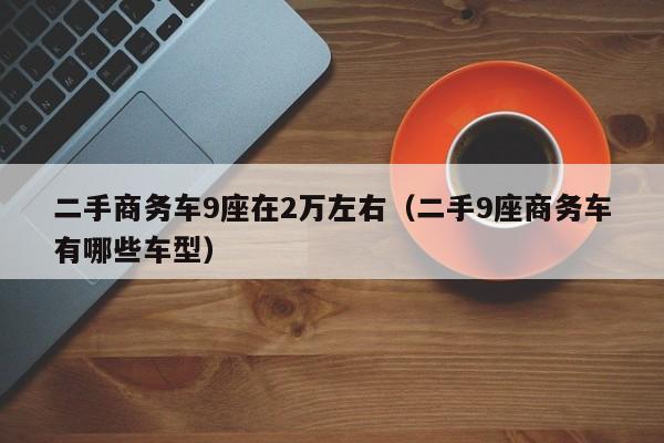 二手商务车9座在2万左右（二手9座商务车有哪些车型）