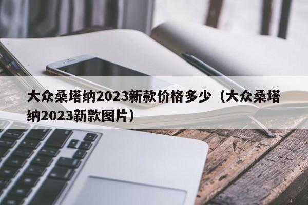 大众桑塔纳2023新款价格多少（大众桑塔纳2023新款图片）