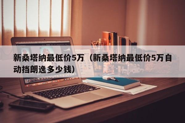 新桑塔纳最低价5万（新桑塔纳最低价5万自动挡朗逸多少钱）