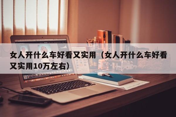 女人开什么车好看又实用（女人开什么车好看又实用10万左右）