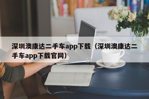 深圳澳康达二手车app下载（深圳澳康达二手车app下载官网）