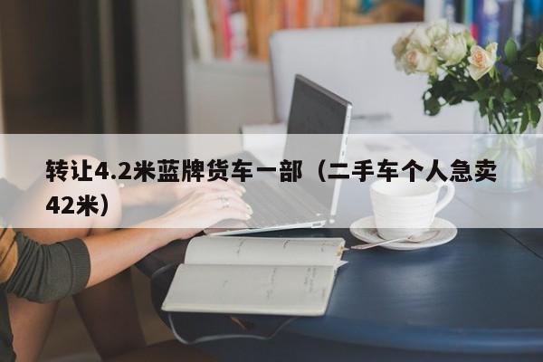 转让4.2米蓝牌货车一部（二手车个人急卖42米）