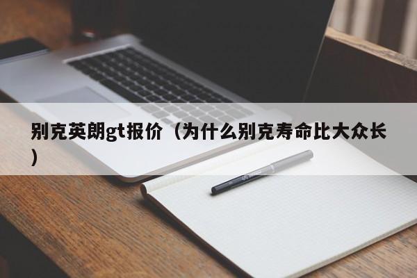 别克英朗gt报价（为什么别克寿命比大众长）