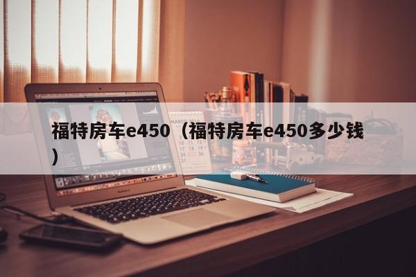 福特房车e450（福特房车e450多少钱）