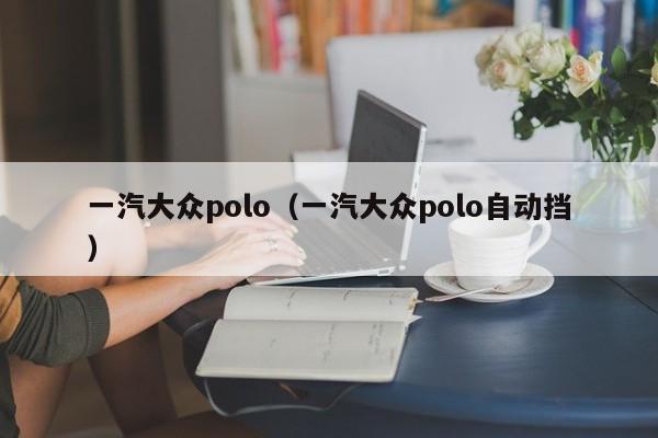 一汽大众polo（一汽大众polo自动挡）