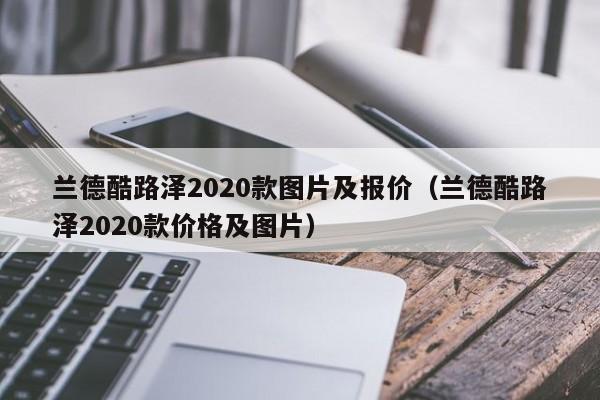 兰德酷路泽2020款图片及报价（兰德酷路泽2020款价格及图片）