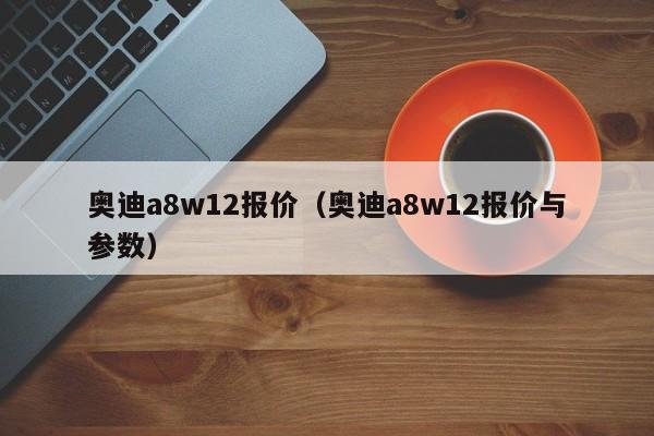 奥迪a8w12报价（奥迪a8w12报价与参数）