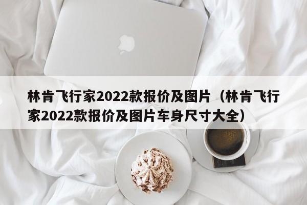 林肯飞行家2022款报价及图片（林肯飞行家2022款报价及图片车身尺寸大全）