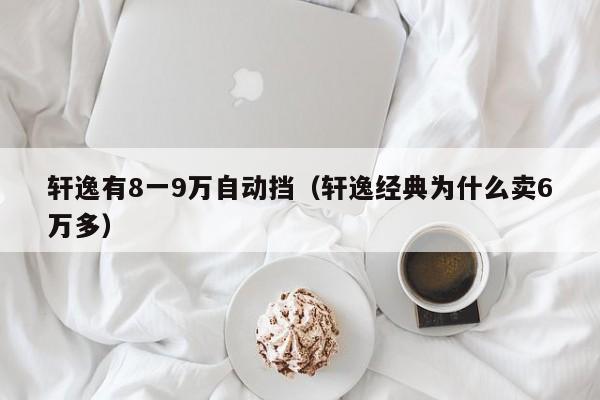 轩逸有8一9万自动挡（轩逸经典为什么卖6万多）