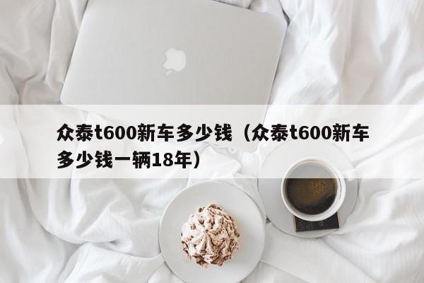 众泰t600新车多少钱（众泰t600新车多少钱一辆18年）