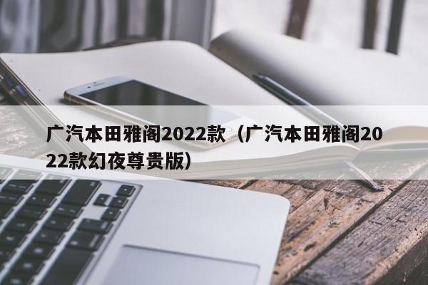 广汽本田雅阁2022款（广汽本田雅阁2022款幻夜尊贵版）