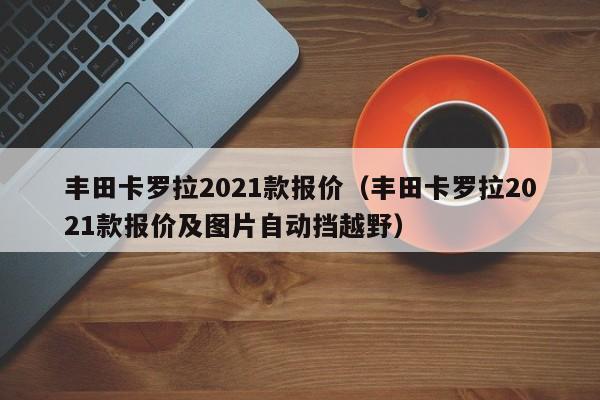 丰田卡罗拉2021款报价（丰田卡罗拉2021款报价及图片自动挡越野）