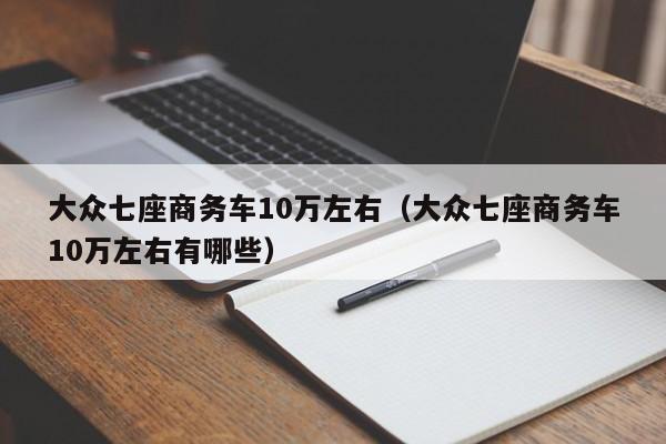 大众七座商务车10万左右（大众七座商务车10万左右有哪些）