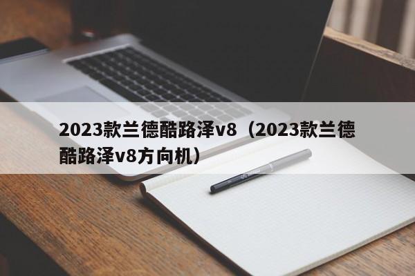 2023款兰德酷路泽v8（2023款兰德酷路泽v8方向机）