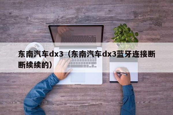 东南汽车dx3（东南汽车dx3蓝牙连接断断续续的）