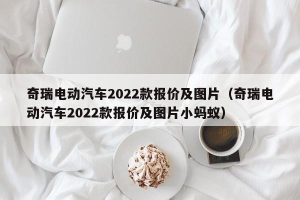 奇瑞电动汽车2022款报价及图片（奇瑞电动汽车2022款报价及图片小蚂蚁）