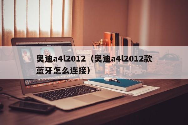 奥迪a4l2012（奥迪a4l2012款蓝牙怎么连接）