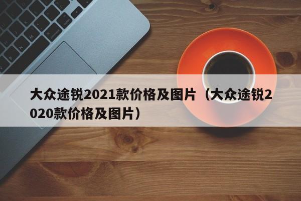 大众途锐2021款价格及图片（大众途锐2020款价格及图片）