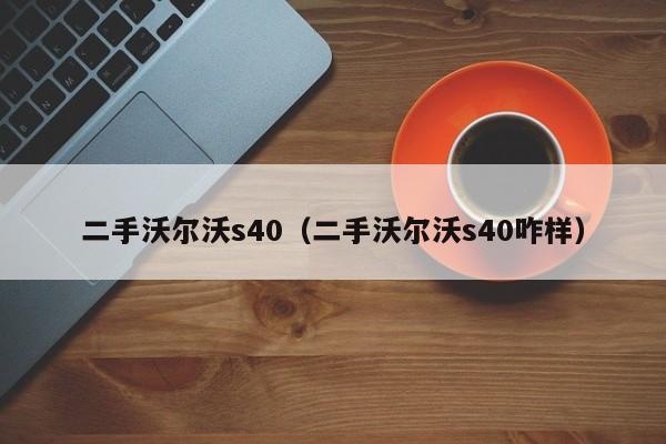 二手沃尔沃s40（二手沃尔沃s40咋样）