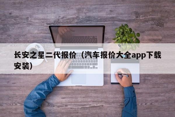 长安之星二代报价（汽车报价大全app下载安装）