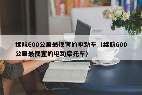 续航600公里最便宜的电动车（续航600公里最便宜的电动摩托车）