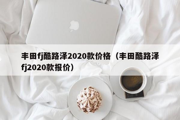 丰田fj酷路泽2020款价格（丰田酷路泽fj2020款报价）